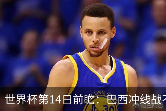 世界杯第14日前瞻：巴西冲线战不容有失 看韩国能否赢球晋级