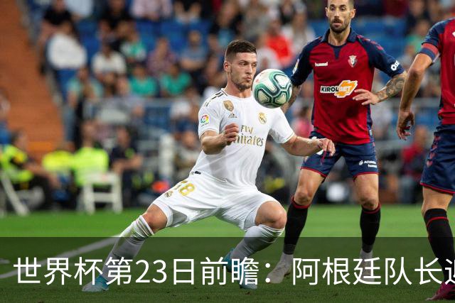 世界杯第23日前瞻：阿根廷队长迎历史之夜 卫冕冠军PK大黑马