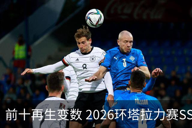 前十再生变数 2026环塔拉力赛SS10直面N39地狱挑战