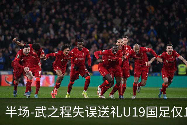 半场-武之程失误送礼U19国足仅1脚射门 U19国足0-1落后突尼斯U23