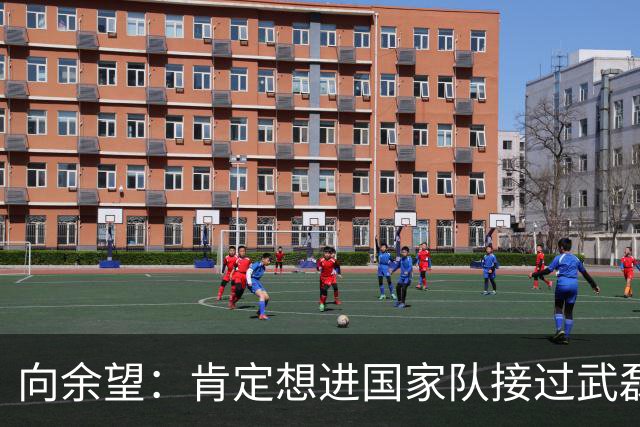 向余望：肯定想进国家队接过武磊衣钵 世界杯支持葡萄牙队