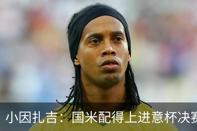 小因扎吉：国米配得上进意杯决赛 意甲也要获佳绩