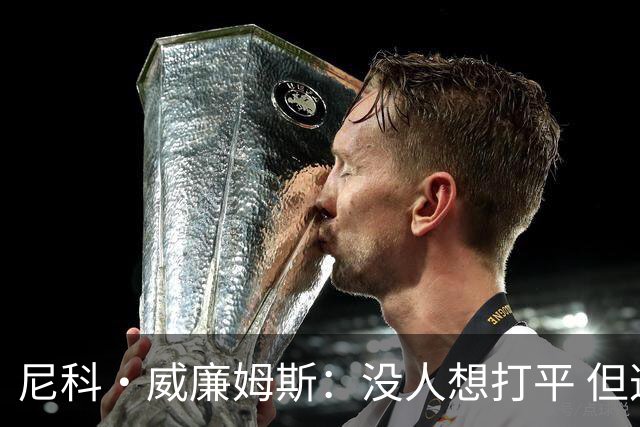 尼科·威廉姆斯：没人想打平 但这就是足球有时候球就是进不了