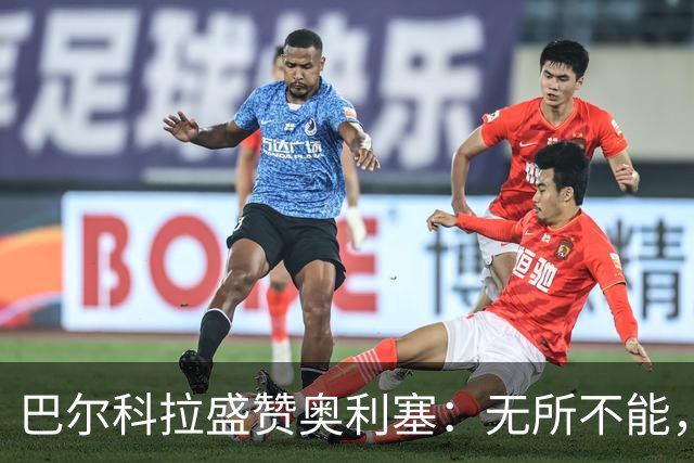 巴尔科拉盛赞奥利塞：无所不能，防守也积极，和他一起踢球是享受