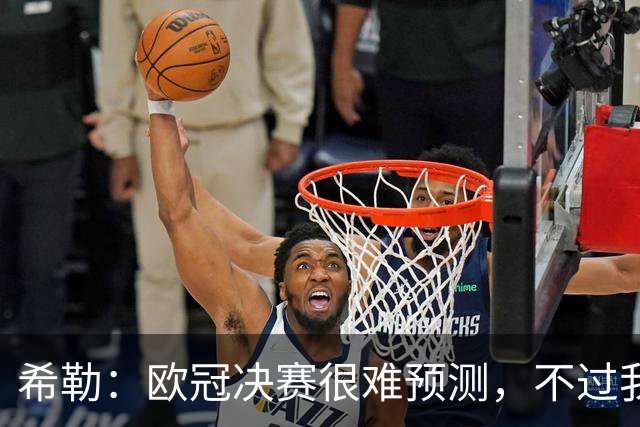 希勒：欧冠决赛很难预测，不过我还是认为巴黎的赢面更大