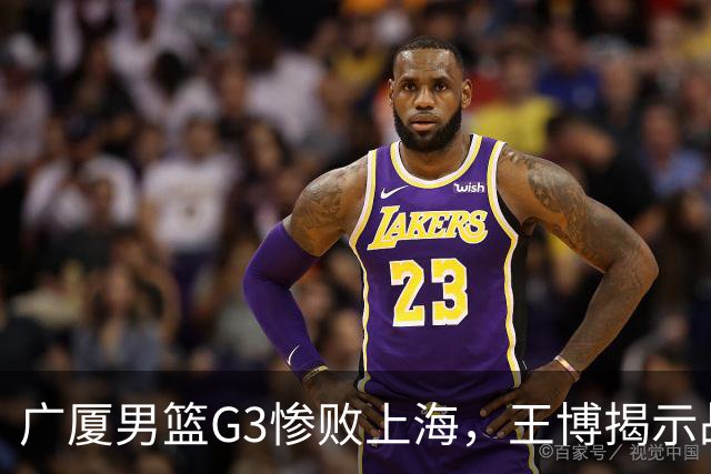 广厦男篮G3惨败上海，王博揭示战术与体能困境