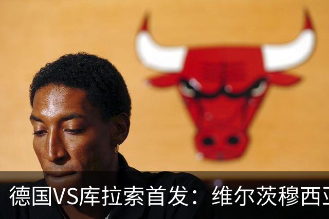 德国VS库拉索首发：维尔茨穆西亚拉配萨内 诺伊尔首发