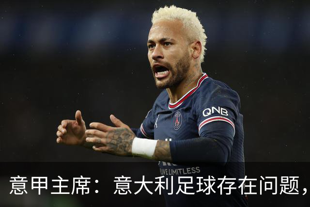 意甲主席：意大利足球存在问题，但意甲联赛依然有竞争力和吸引力