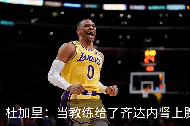 杜加里：当教练给了齐达内肾上腺素；他清楚球员和教练的区别