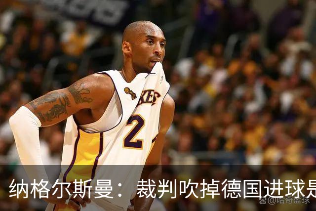 纳格尔斯曼：裁判吹掉德国进球是丑闻 我绝不会辞职的