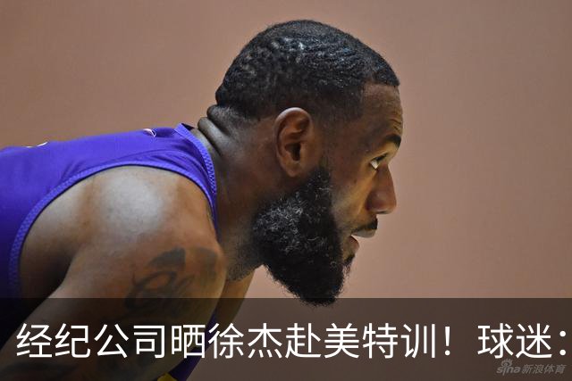 经纪公司晒徐杰赴美特训！球迷：育航啥时候给18、25安排这种活动？