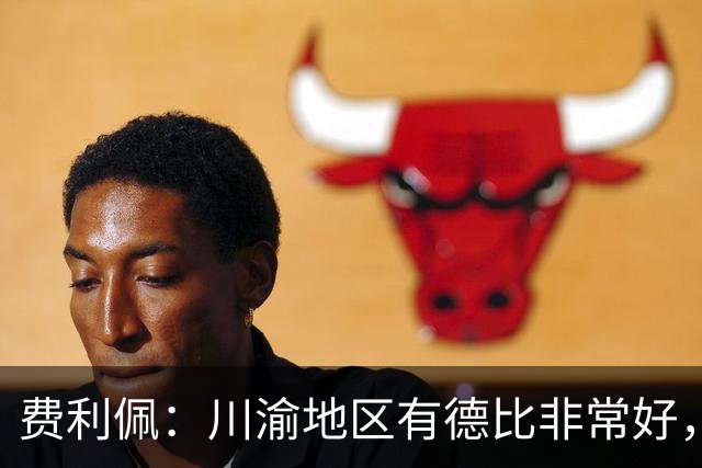 费利佩：川渝地区有德比非常好，重庆队偏重防守我们偏重进攻
