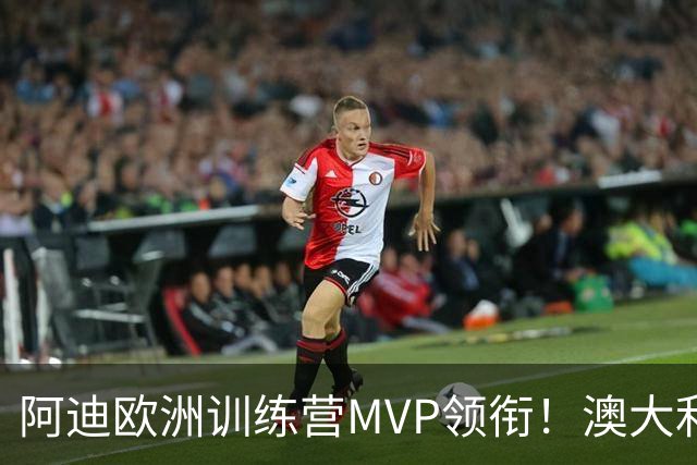 阿迪欧洲训练营MVP领衔！澳大利亚6月21日以年轻阵容对阵中国男篮