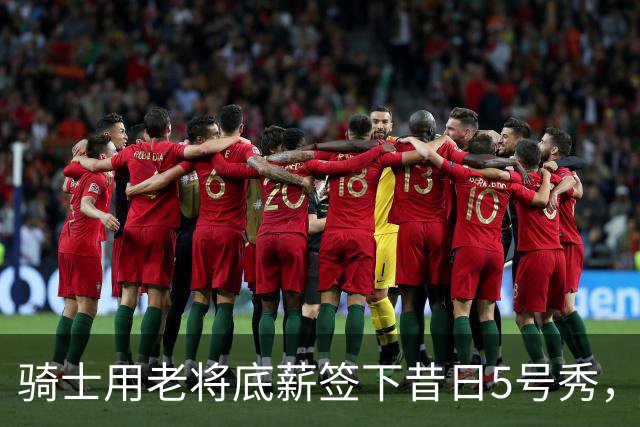 骑士用老将底薪签下昔日5号秀，这是他们今夏的第一笔引援？