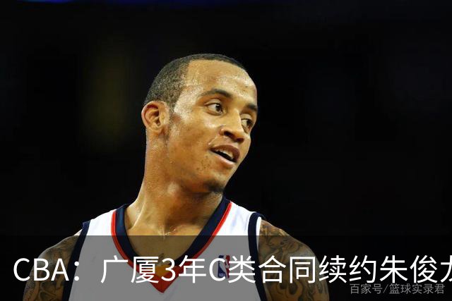CBA：广厦3年C类合同续约朱俊龙，王俊杰回归中国男篮，广东男篮不参加夏季联赛，周鹏敲定老将合同回归